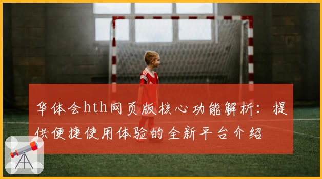 华体会hth网页版核心功能解析：提供便捷使用体验的全新平台介绍