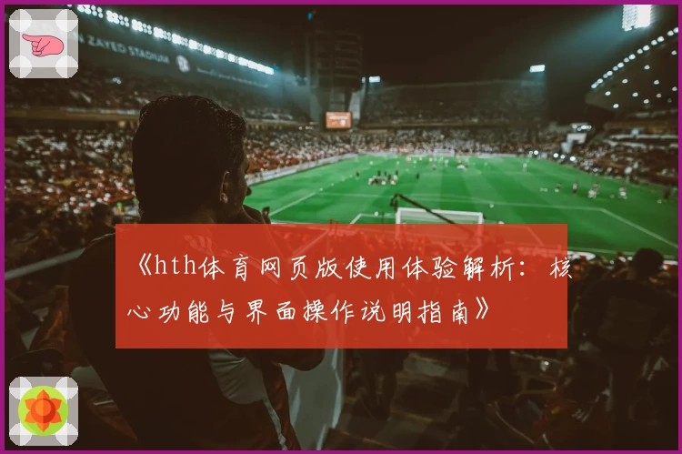 《hth体育网页版使用体验解析：核心功能与界面操作说明指南》