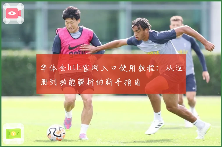 华体会hth官网入口使用教程：从注册到功能解析的新手指南