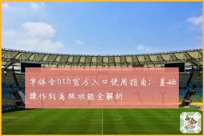 华体会hth官方入口使用指南：基础操作到高级功能全解析