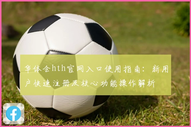 华体会hth官网入口使用指南：新用户快速注册及核心功能操作解析