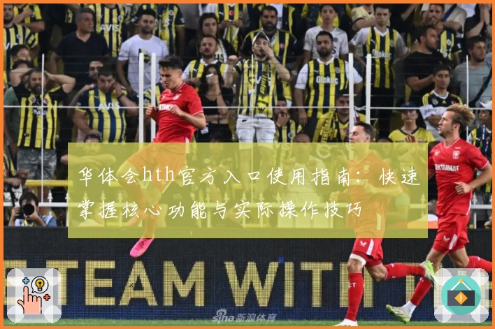 华体会hth官方入口使用指南：快速掌握核心功能与实际操作技巧