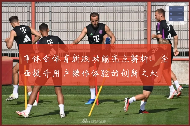 华体会体育新版功能亮点解析：全面提升用户操作体验的创新之处