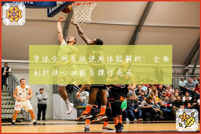 华体会网页版使用体验解析：全面剖析核心功能与操作亮点