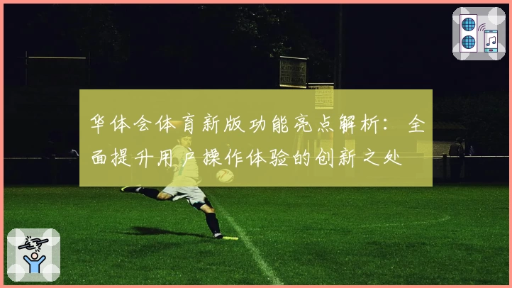 华体会体育新版功能亮点解析：全面提升用户操作体验的创新之处