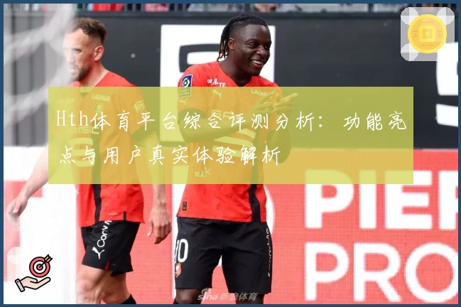 Hth体育平台综合评测分析：功能亮点与用户真实体验解析