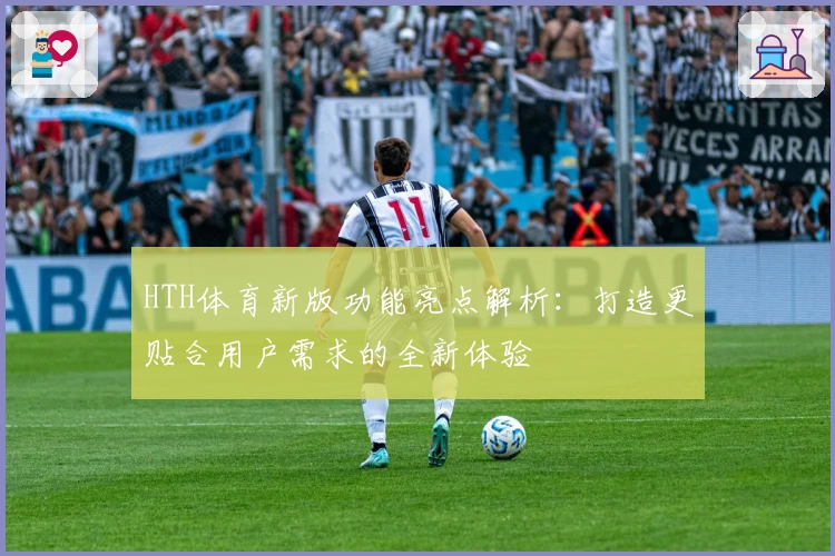 HTH体育新版功能亮点解析：打造更贴合用户需求的全新体验