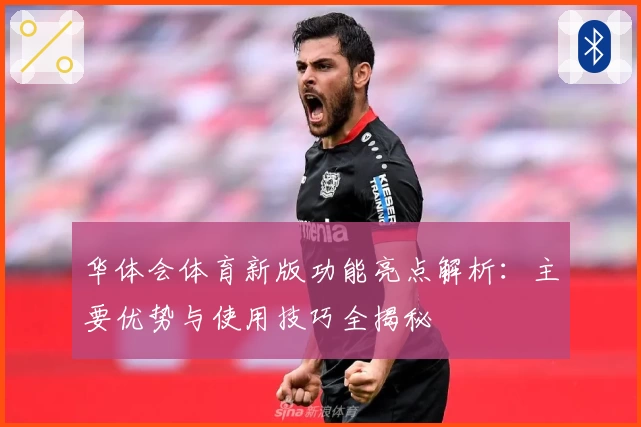 华体会体育新版功能亮点解析：主要优势与使用技巧全揭秘