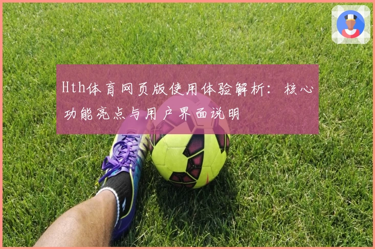 Hth体育网页版使用体验解析：核心功能亮点与用户界面说明