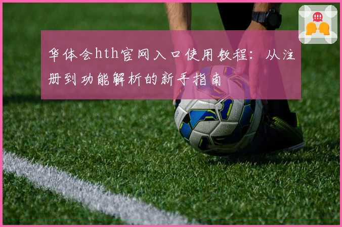 华体会hth官网入口使用教程：从注册到功能解析的新手指南