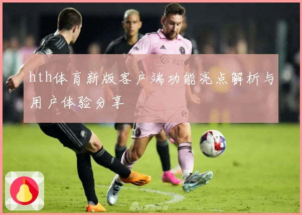 hth体育新版客户端功能亮点解析与用户体验分享