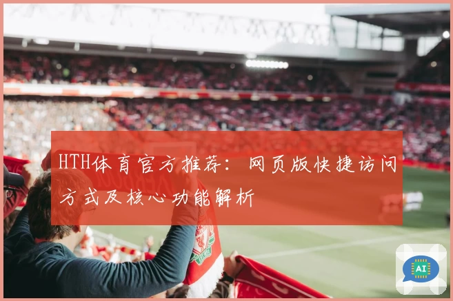 HTH体育官方推荐：网页版快捷访问方式及核心功能解析