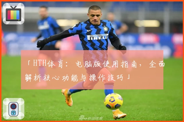 「HTH体育：电脑版使用指南，全面解析核心功能与操作技巧」