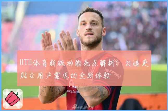 HTH体育新版功能亮点解析：打造更贴合用户需求的全新体验