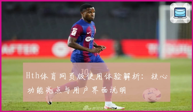 Hth体育网页版使用体验解析：核心功能亮点与用户界面说明