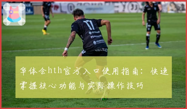 华体会hth官方入口使用指南：快速掌握核心功能与实际操作技巧