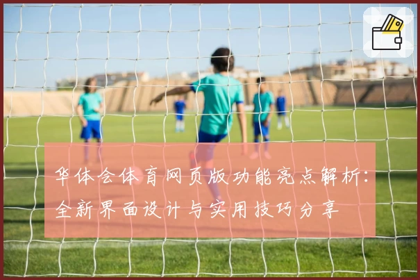 华体会体育网页版功能亮点解析：全新界面设计与实用技巧分享