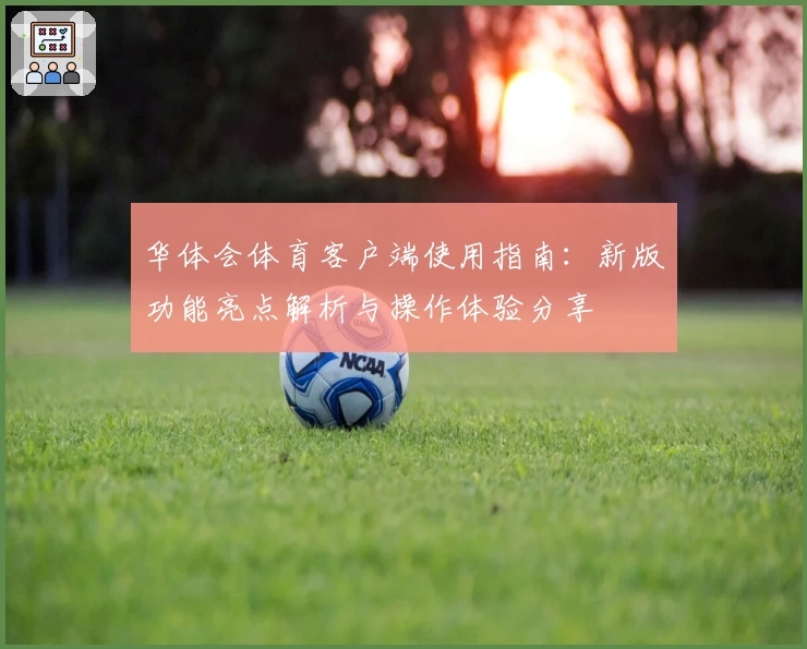 华体会体育客户端使用指南：新版功能亮点解析与操作体验分享