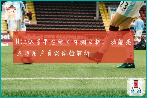 Hth体育平台综合评测分析：功能亮点与用户真实体验解析