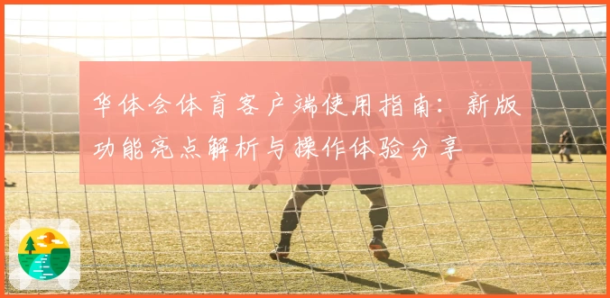 华体会体育客户端使用指南：新版功能亮点解析与操作体验分享