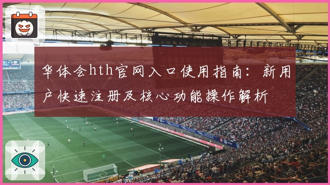华体会hth官网入口使用指南：新用户快速注册及核心功能操作解析