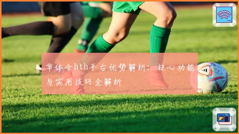 华体会hth平台优势解析：核心功能与实用技巧全解析