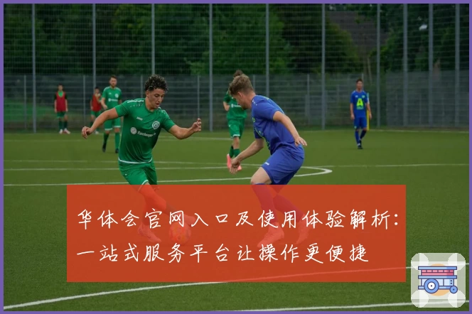 华体会官网入口及使用体验解析：一站式服务平台让操作更便捷