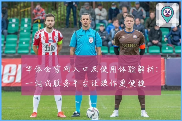 华体会官网入口及使用体验解析：一站式服务平台让操作更便捷