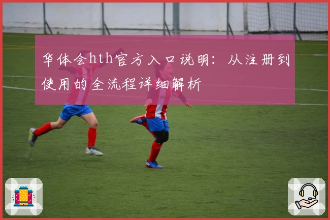 华体会hth官方入口说明：从注册到使用的全流程详细解析