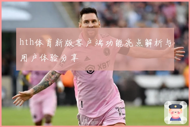 hth体育新版客户端功能亮点解析与用户体验分享