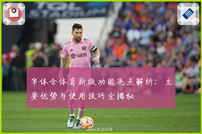 华体会体育新版功能亮点解析：主要优势与使用技巧全揭秘